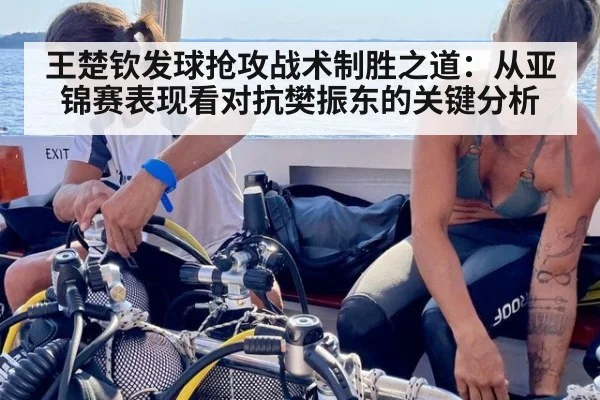 王楚钦发球抢攻战术制胜之道：从亚锦赛表现看对抗樊振东的关键分析