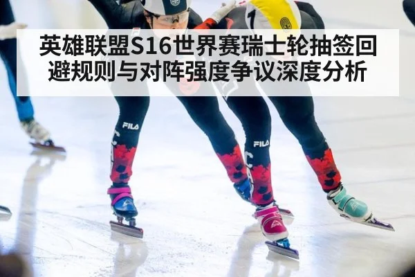 英雄联盟S16世界赛瑞士轮抽签回避规则与对阵强度争议深度分析