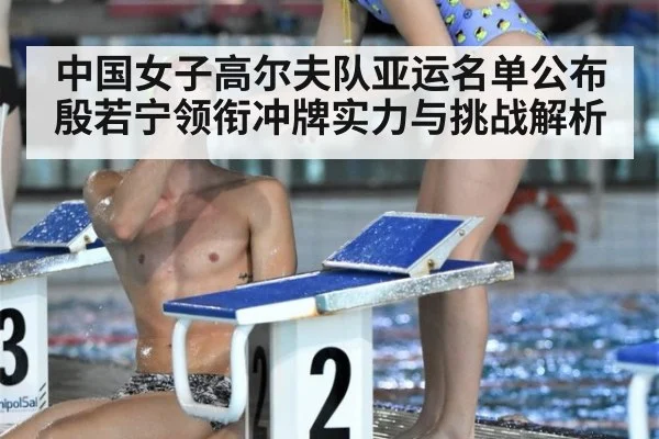 中国女子高尔夫队亚运名单公布 殷若宁领衔冲牌实力与挑战解析