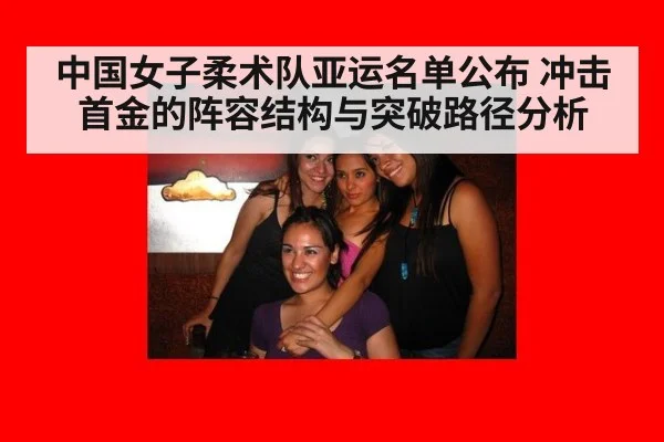 中国女子柔术队亚运名单公布 冲击首金的阵容结构与突破路径分析