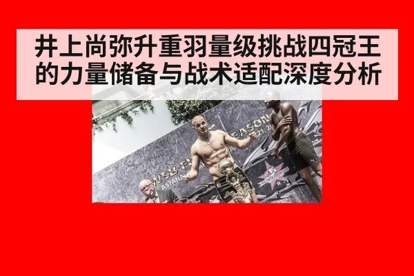 井上尚弥升重羽量级挑战四冠王的力量储备与战术适配深度分析