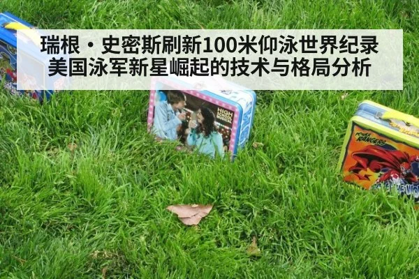 瑞根·史密斯刷新100米仰泳世界纪录 美国泳军新星崛起的技术与格局分析